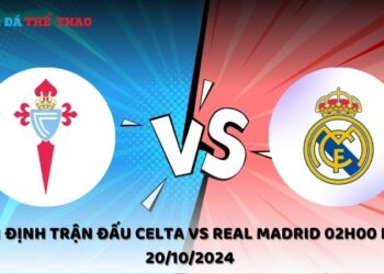 Nhận định Celta vs Real Madrid 20/10/2024