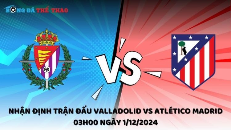 Nhận định trận đấu Valladolid vs Atlético Madrid 03h00 ngày 1/12/2024 1 Nhận định Valladolid vs Atlético Madrid ngày 1/12/2024