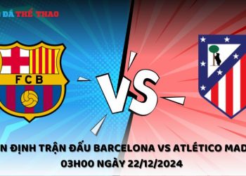 Nhận định trận đấu Barcelona vs Atlético Madrid 03h00 ngày 22/12/2024