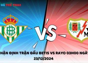 Nhận định trận đấu Betis vs Rayo 03h00 ngày 23/12/2024